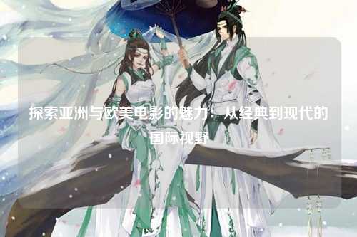 探索亚洲与欧美电影的魅力：从经典到现代的国际视野