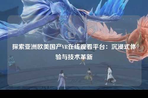 探索亚洲欧美国产VR在线观看平台：沉浸式体验与技术革新