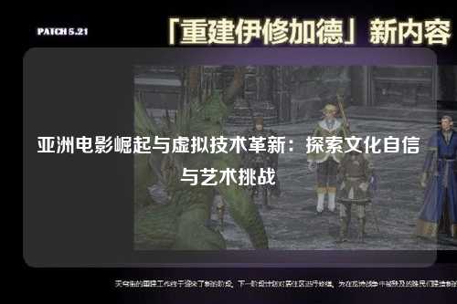 亚洲电影崛起与虚拟技术革新：探索文化自信与艺术挑战