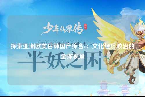 探索亚洲欧美日韩国产综合v：文化经济政治的全球视角