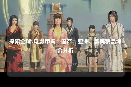 探索全球V电影市场：国产、亚洲、欧美精品综合分析