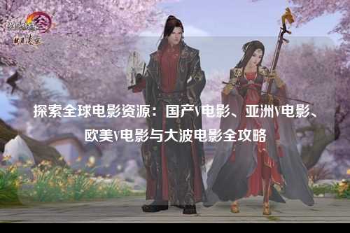 探索全球电影资源：国产V电影、亚洲V电影、欧美V电影与大波电影全攻略