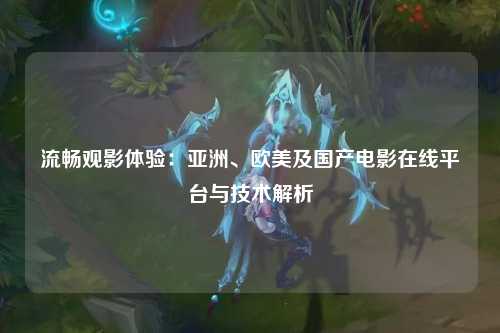流畅观影体验：亚洲、欧美及国产电影在线平台与技术解析