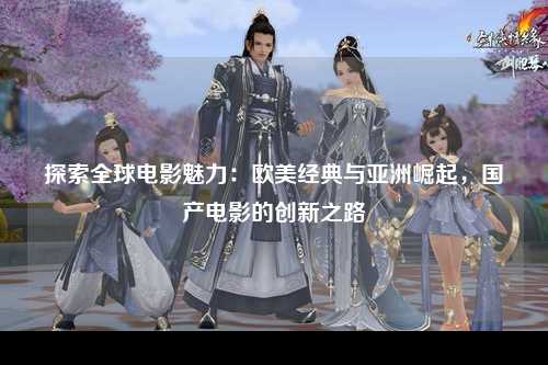 探索全球电影魅力：欧美经典与亚洲崛起，国产电影的创新之路