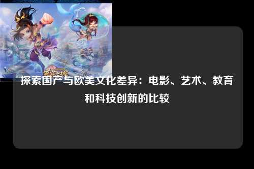 探索国产与欧美文化差异：电影、艺术、教育和科技创新的比较