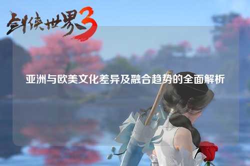 亚洲与欧美文化差异及融合趋势的全面解析