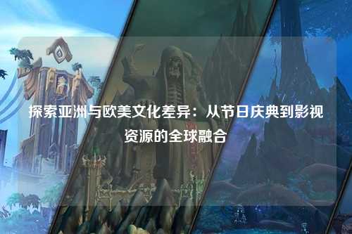 探索亚洲与欧美文化差异：从节日庆典到影视资源的全球融合