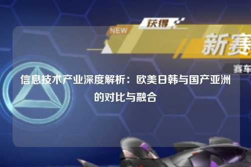 信息技术产业深度解析：欧美日韩与国产亚洲的对比与融合