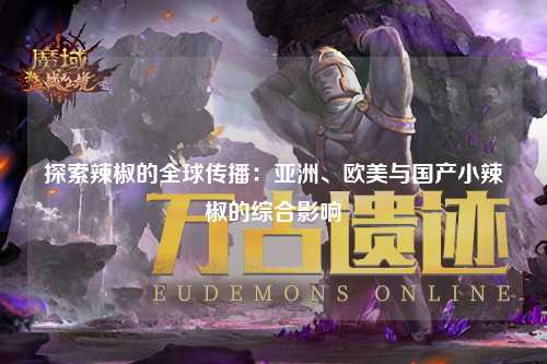 探索辣椒的全球传播：亚洲、欧美与国产小辣椒的综合影响