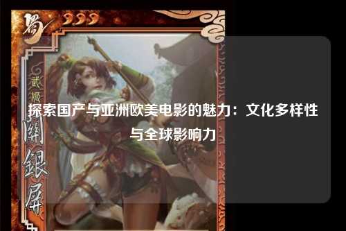 探索国产与亚洲欧美电影的魅力：文化多样性与全球影响力
