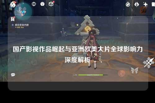 国产影视作品崛起与亚洲欧美大片全球影响力深度解析