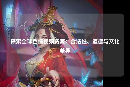 探索全球色情视频资源：合法性、道德与文化差异