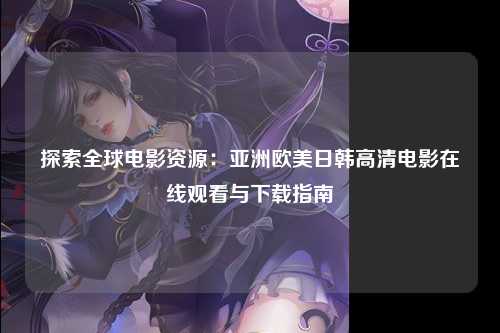 探索全球电影资源：亚洲欧美日韩高清电影在线观看与下载指南