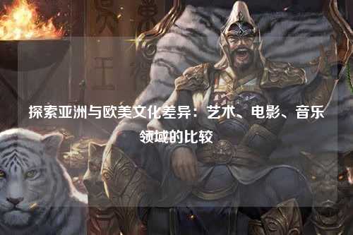 探索亚洲与欧美文化差异：艺术、电影、音乐领域的比较