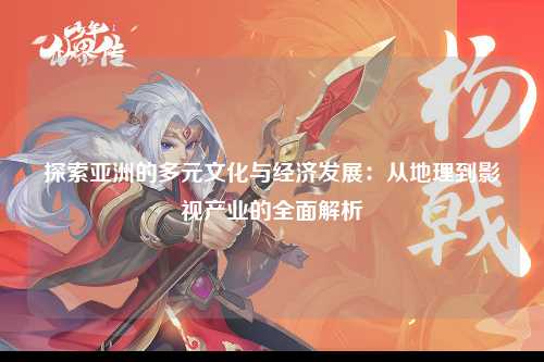 探索亚洲的多元文化与经济发展：从地理到影视产业的全面解析