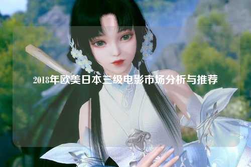 2018年欧美日本三级电影市场分析与推荐