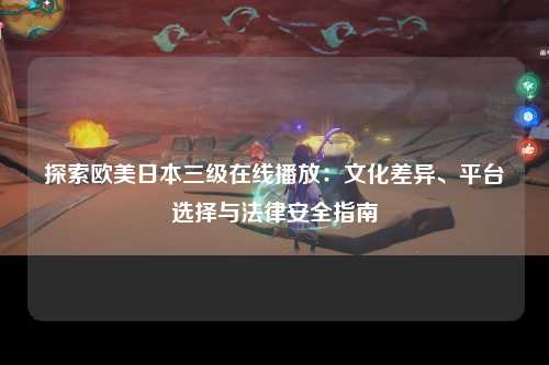 探索欧美日本三级在线播放：文化差异、平台选择与法律安全指南