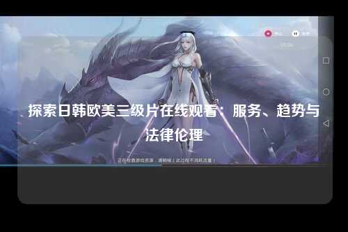 探索日韩欧美三级片在线观看：服务、趋势与法律伦理