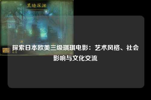 探索日本欧美三级琪琪电影：艺术风格、社会影响与文化交流