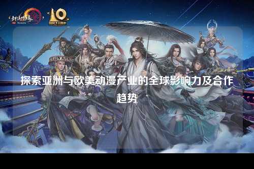 探索亚洲与欧美动漫产业的全球影响力及合作趋势