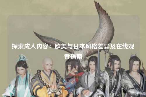 探索成人内容：欧美与日本风格差异及在线观看指南