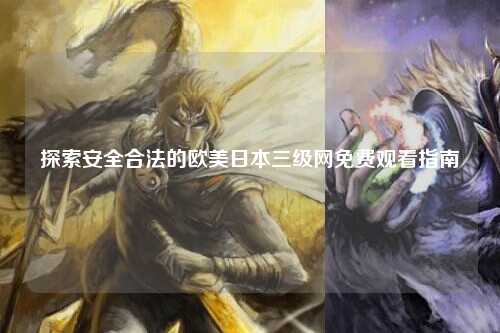 探索安全合法的欧美日本三级网免费观看指南