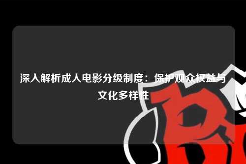 深入解析成人电影分级制度：保护观众权益与文化多样性