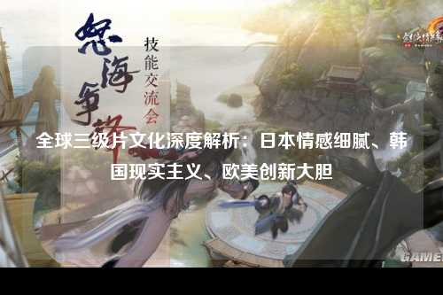 全球三级片文化深度解析：日本情感细腻、韩国现实主义、欧美创新大胆