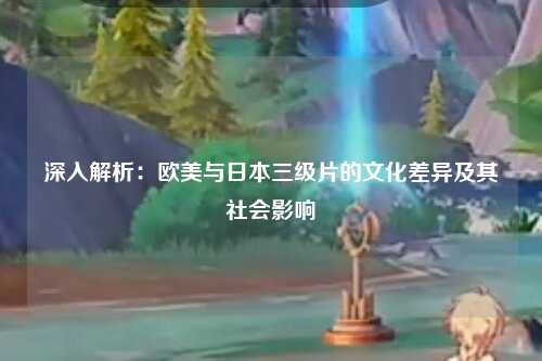 深入解析：欧美与日本三级片的文化差异及其社会影响