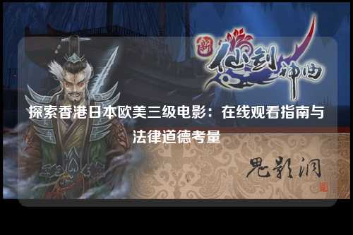 探索香港日本欧美三级电影：在线观看指南与法律道德考量
