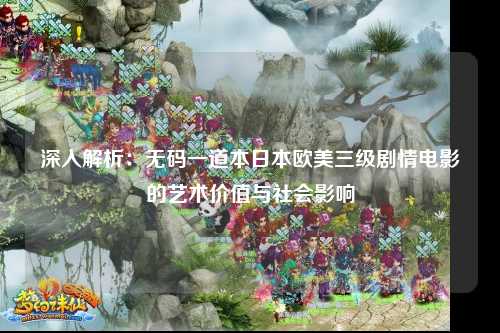 深入解析：无码一道本日本欧美三级剧情电影的艺术价值与社会影响