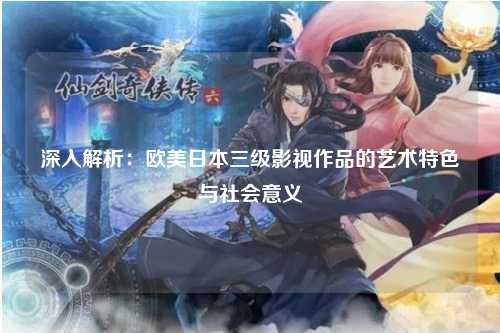 深入解析：欧美日本三级影视作品的艺术特色与社会意义