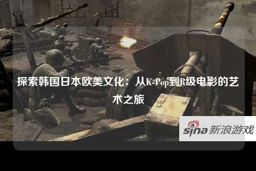 探索韩国日本欧美文化：从K-Pop到R级电影的艺术之旅