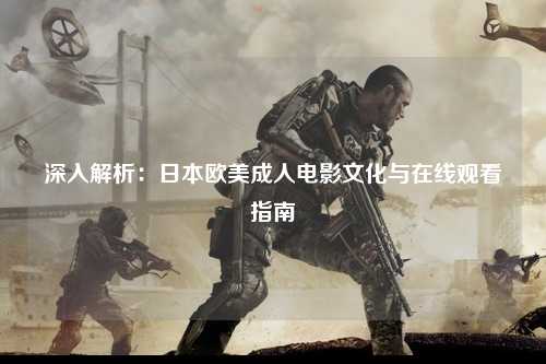 深入解析：日本欧美成人电影文化与在线观看指南