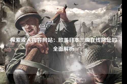 探索成人内容网站：欧美日本三级在线网址的全面解析