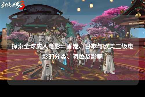 探索全球成人电影：香港、日本与欧美三级电影的分类、特色及影响