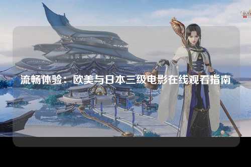 流畅体验：欧美与日本三级电影在线观看指南