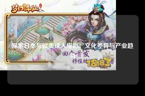 探索日本与欧美成人电影：文化差异与产业趋势