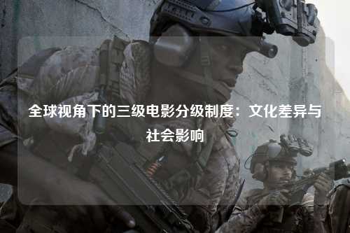 全球视角下的三级电影分级制度：文化差异与社会影响