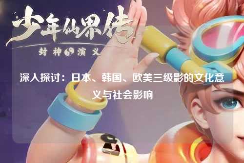 深入探讨：日本、韩国、欧美三级影的文化意义与社会影响