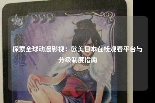探索全球动漫影视：欧美日本在线观看平台与分级制度指南