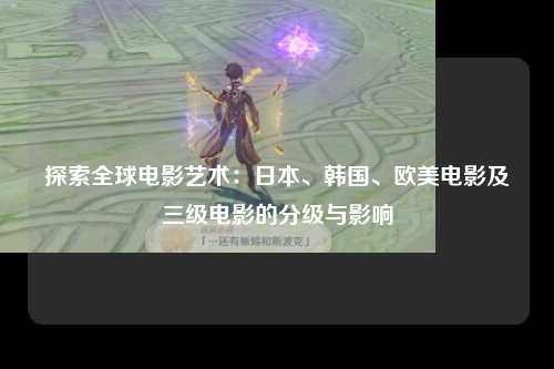 探索全球电影艺术：日本、韩国、欧美电影及三级电影的分级与影响
