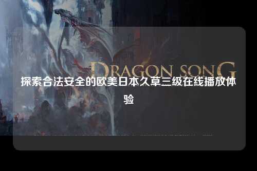 探索合法安全的欧美日本久草三级在线播放体验