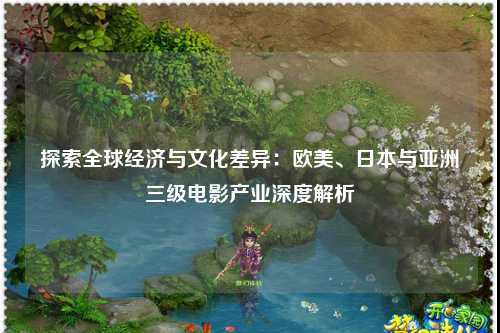 探索全球经济与文化差异：欧美、日本与亚洲三级电影产业深度解析