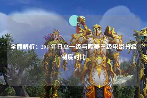 全面解析：2018年日本一级与欧美三级电影分级制度对比