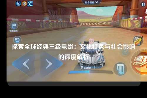 探索全球经典三级电影：文化特色与社会影响的深度解析