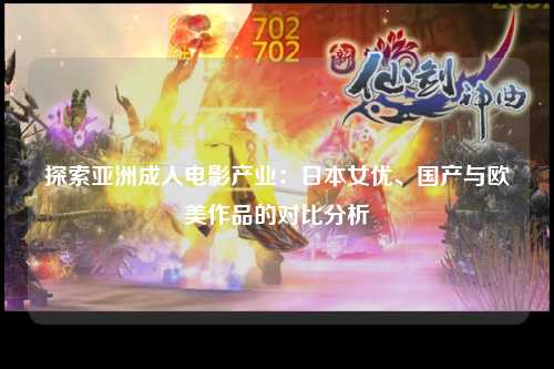 探索亚洲成人电影产业：日本女优、国产与欧美作品的对比分析