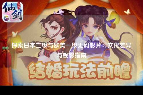探索日本三级与欧美一级无码影片：文化差异与观影指南