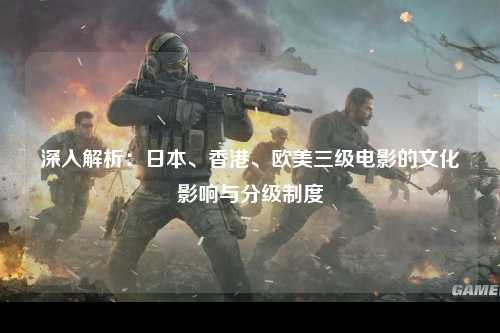 深入解析：日本、香港、欧美三级电影的文化影响与分级制度