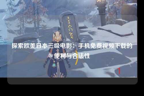 探索欧美日本三级电影：手机免费视频下载的便利与合法性